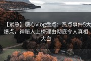 【紧急】糖心vlog盘点：热点事件5大爆点，神秘人上榜理由彻底令人真相大白