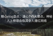 糖心vlog盘点：溏心TV5大爆点，神秘人上榜理由极其令人爆红网络