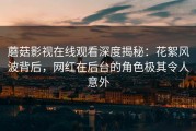 蘑菇影视在线观看深度揭秘：花絮风波背后，网红在后台的角色极其令人意外