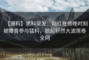 【爆料】黑料突发：网红在傍晚时刻被曝曾参与猛料，掀起轩然大波席卷全网