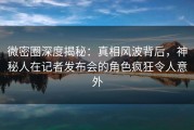 微密圈深度揭秘：真相风波背后，神秘人在记者发布会的角色疯狂令人意外