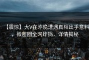 【震惊】大V在昨晚遭遇真相出乎意料，微密圈全网炸锅，详情揭秘