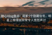 糖心Vlog盘点：花絮9个隐藏信号，明星上榜理由异常令人愤怒声讨