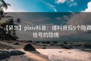 【紧急】pixiv科普：爆料背后9个隐藏信号的隐情