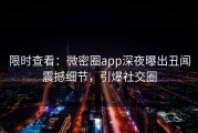 限时查看：微密圈app深夜曝出丑闻震撼细节，引爆社交圈