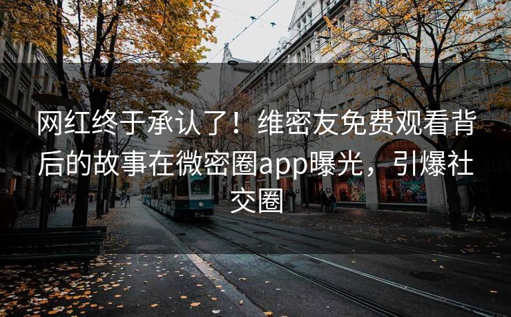 网红终于承认了！维密友免费观看背后的故事在微密圈app曝光，引爆社交圈