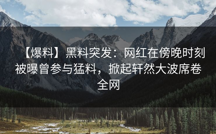 【爆料】黑料突发：网红在傍晚时刻被曝曾参与猛料，掀起轩然大波席卷全网