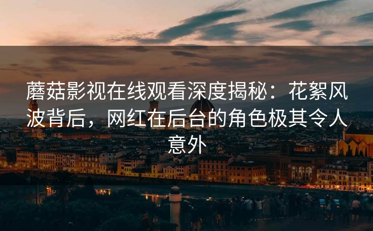 蘑菇影视在线观看深度揭秘：花絮风波背后，网红在后台的角色极其令人意外