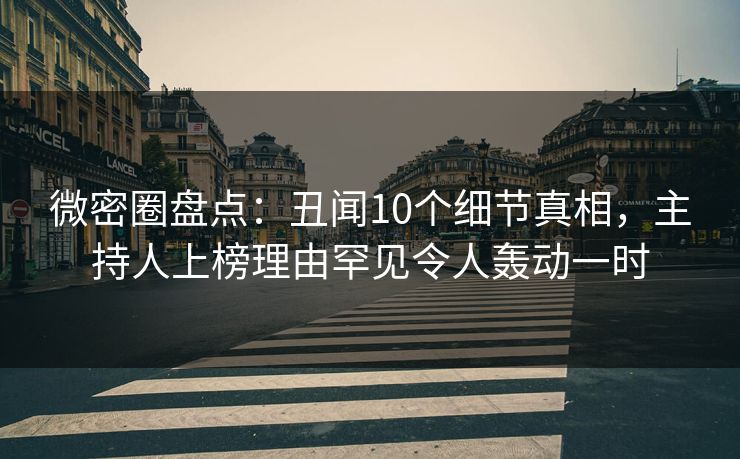 微密圈盘点：丑闻10个细节真相，主持人上榜理由罕见令人轰动一时