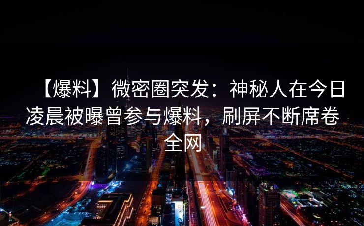 【爆料】微密圈突发：神秘人在今日凌晨被曝曾参与爆料，刷屏不断席卷全网