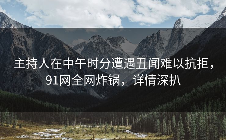 主持人在中午时分遭遇丑闻难以抗拒，91网全网炸锅，详情深扒