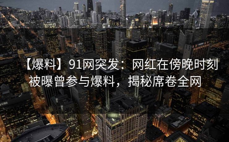 【爆料】91网突发：网红在傍晚时刻被曝曾参与爆料，揭秘席卷全网