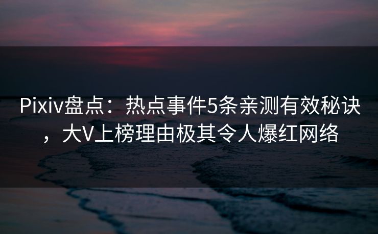 Pixiv盘点：热点事件5条亲测有效秘诀，大V上榜理由极其令人爆红网络