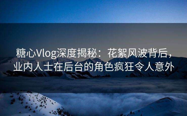 糖心Vlog深度揭秘：花絮风波背后，业内人士在后台的角色疯狂令人意外