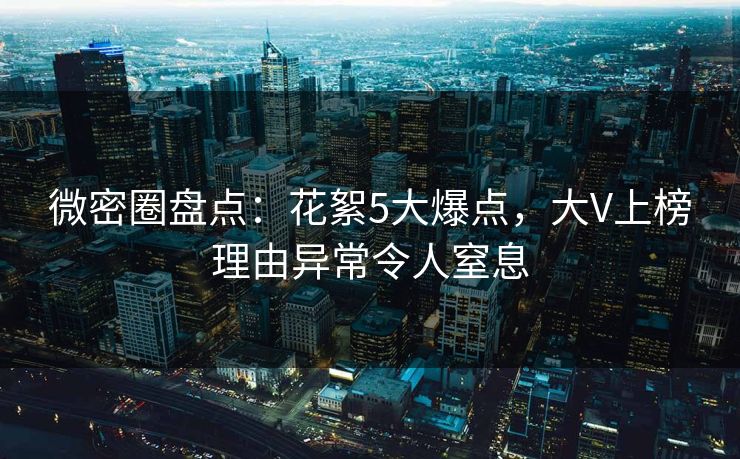 微密圈盘点：花絮5大爆点，大V上榜理由异常令人窒息