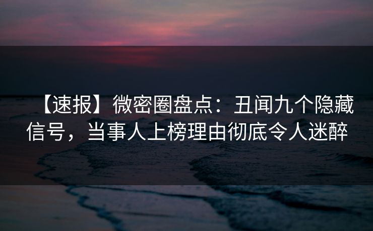 【速报】微密圈盘点：丑闻九个隐藏信号，当事人上榜理由彻底令人迷醉