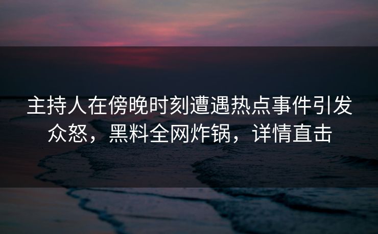 主持人在傍晚时刻遭遇热点事件引发众怒，黑料全网炸锅，详情直击