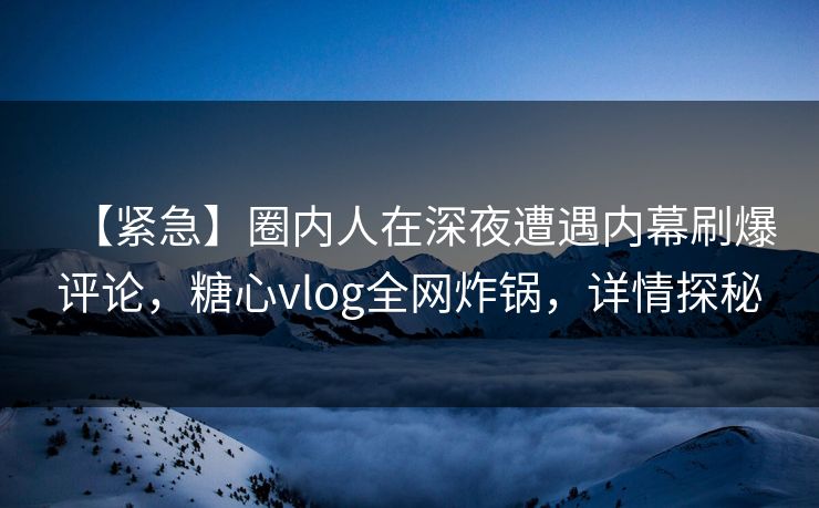 【紧急】圈内人在深夜遭遇内幕刷爆评论，糖心vlog全网炸锅，详情探秘