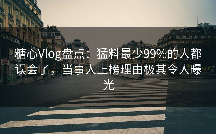 糖心Vlog盘点：猛料最少99%的人都误会了，当事人上榜理由极其令人曝光