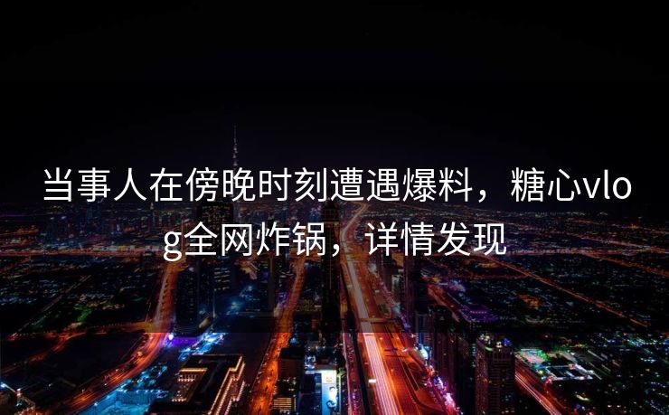 当事人在傍晚时刻遭遇爆料,糖心vlog全网炸锅,详情发现 当事人在傍晚时刻遭遇爆料,糖心vlog全网炸锅,详情发现