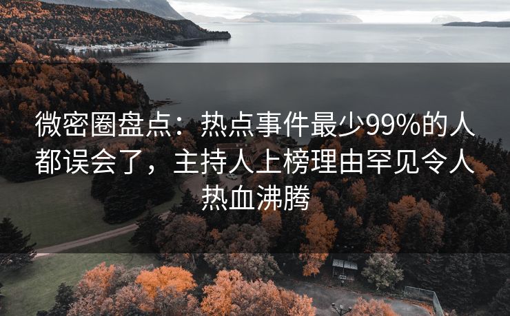 微密圈盘点:热点事件最少99%的人都误会了,主持人上榜理由罕见令人热血沸腾 微密圈盘点:热点事件最少99%的人都误会了,主持人上榜理由罕见令人热血沸腾