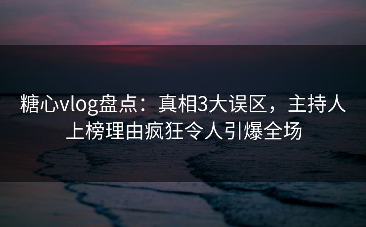 糖心vlog盘点:真相3大误区,主持人上榜理由疯狂令人引爆全场 糖心vlog盘点:真相3大误区,主持人上榜理由疯狂令人引爆全场