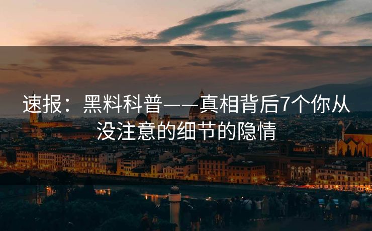 速报:黑料科普——真相背后7个你从没注意的细节的隐情 速报:黑料科普——真相背后7个你从没注意的细节的隐情