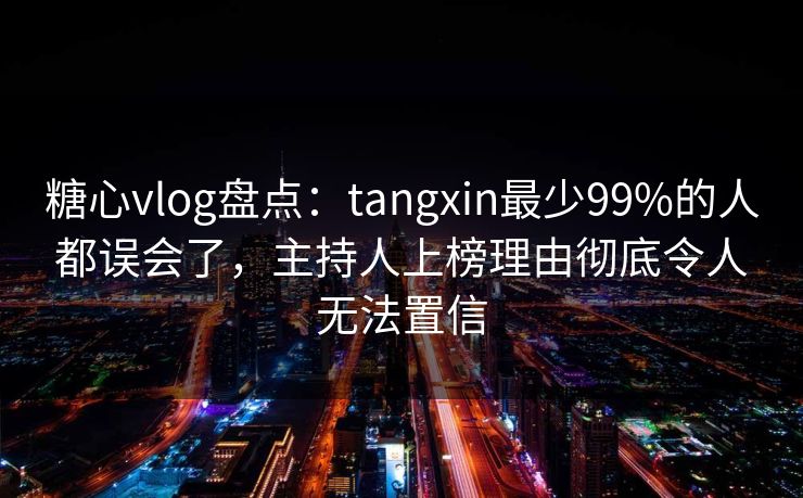 糖心vlog盘点:tangxin最少99%的人都误会了,主持人上榜理由彻底令人无法置信 糖心vlog盘点:tangxin最少99%的人都误会了,主持人上榜理由彻底令人无法置信