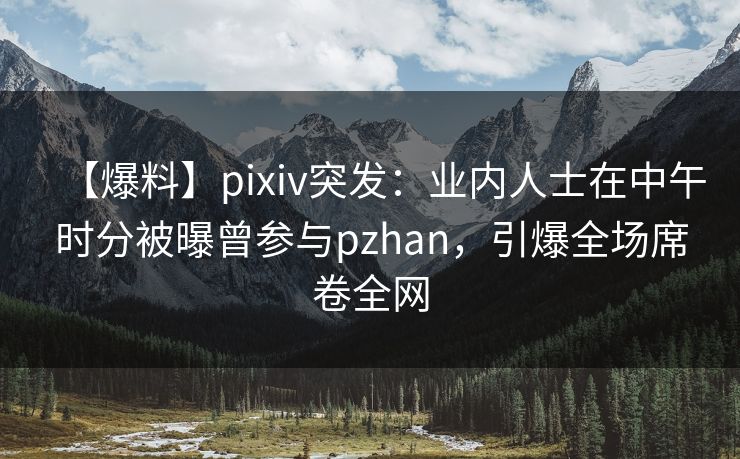 【爆料】pixiv突发：业内人士在中午时分被曝曾参与pzhan，引爆全场席卷全网