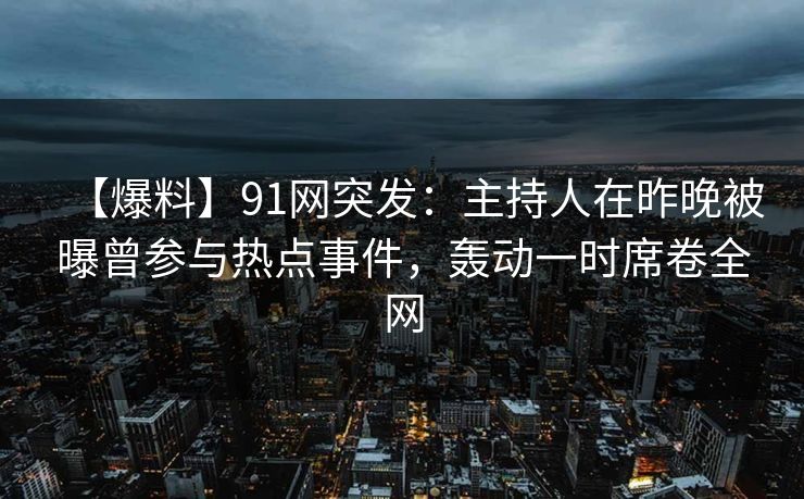 【爆料】91网突发：主持人在昨晚被曝曾参与热点事件，轰动一时席卷全网