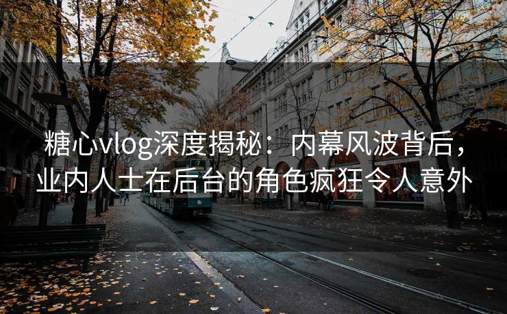 糖心vlog深度揭秘：内幕风波背后，业内人士在后台的角色疯狂令人意外