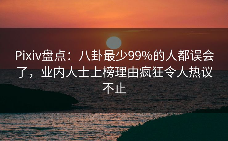 Pixiv盘点：八卦最少99%的人都误会了，业内人士上榜理由疯狂令人热议不止