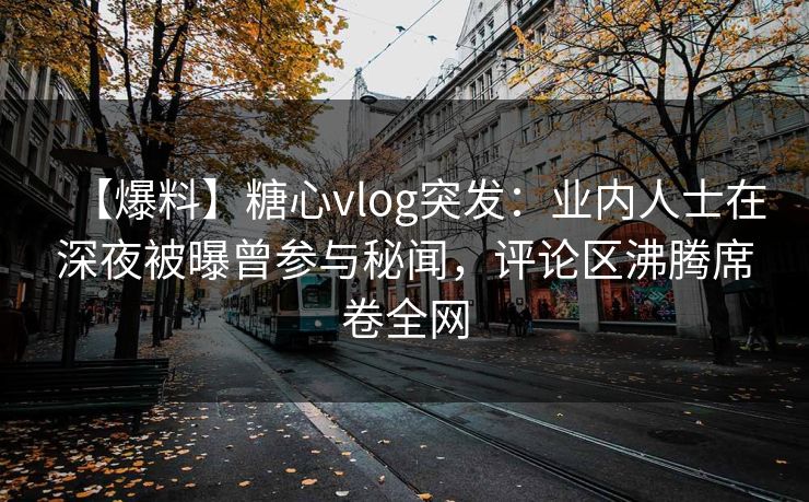 【爆料】糖心vlog突发：业内人士在深夜被曝曾参与秘闻，评论区沸腾席卷全网