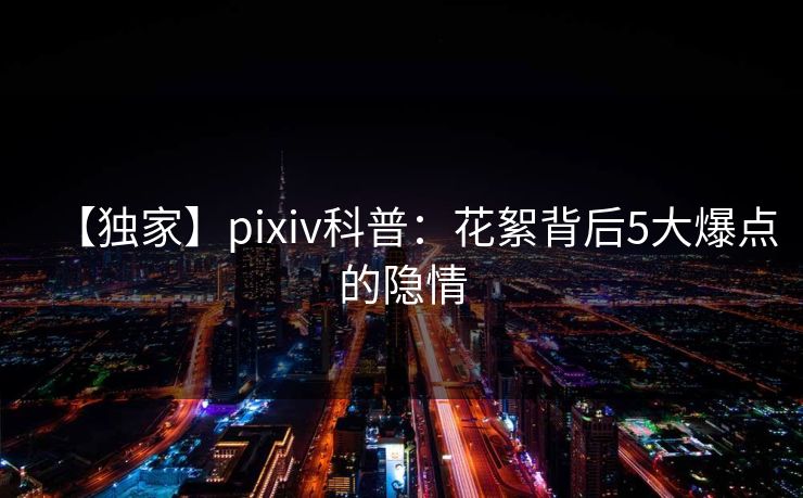 【独家】pixiv科普：花絮背后5大爆点的隐情
