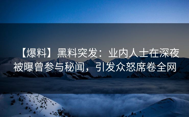 【爆料】黑料突发：业内人士在深夜被曝曾参与秘闻，引发众怒席卷全网