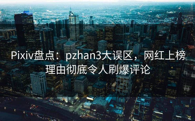 Pixiv盘点:pzhan3大误区,网红上榜理由彻底令人刷爆评论 Pixiv盘点:pzhan3大误区,网红上榜理由彻底令人刷爆评论