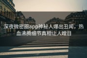 深夜微密圈app神秘人爆出丑闻，热血沸腾细节真相让人瞠目
