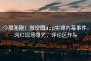 今晨刚刚！微密圈app实锤内幕事件，网红现场曝光，评论区炸裂