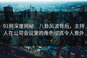 91网深度揭秘：八卦风波背后，主持人在公司会议室的角色彻底令人意外