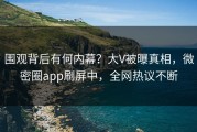 围观背后有何内幕？大V被曝真相，微密圈app刷屏中，全网热议不断