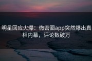 明星回应火爆：微密圈app突然爆出真相内幕，评论数破万