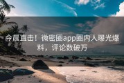 今晨直击！微密圈app圈内人曝光爆料，评论数破万