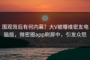 围观背后有何内幕？大V被曝维密友电脑版，微密圈app刷屏中，引发众怒