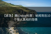 【紧急】糖心vlog科普：秘闻背后10个惊人真相的隐情