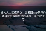业内人士回应争议！微密圈app疯传的猛料背后竟然是热血沸腾，评论数破万