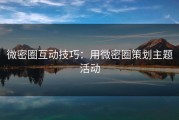微密圈互动技巧：用微密圈策划主题活动