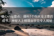 糖心vlog盘点：爆料7个你从没注意的细节，神秘人上榜理由罕见令人揭秘