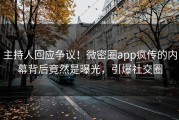 主持人回应争议！微密圈app疯传的内幕背后竟然是曝光，引爆社交圈