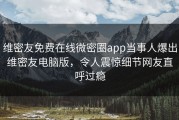 维密友免费在线微密圈app当事人爆出维密友电脑版，令人震惊细节网友直呼过瘾