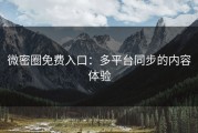 微密圈免费入口：多平台同步的内容体验